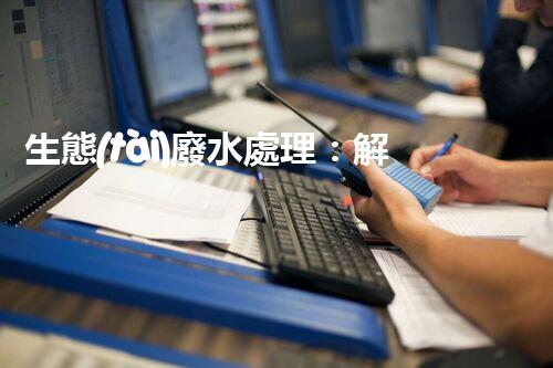 生態(tài)廢水處理：解鎖環(huán)境保護(hù)的綠色奇跡！